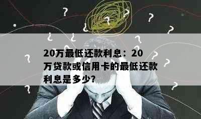 20万更低还款利息：20万贷款或信用卡的更低还款利息是多少？