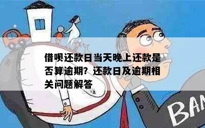 借呗还款日当天晚上还款是否算逾期？还款日及逾期相关问题解答