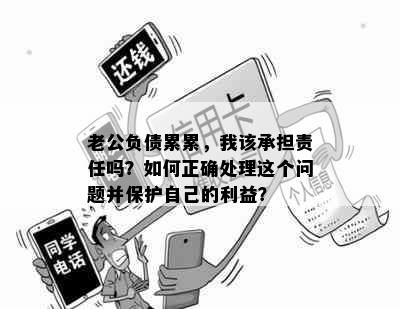 老公负债累累，我该承担责任吗？如何正确处理这个问题并保护自己的利益？