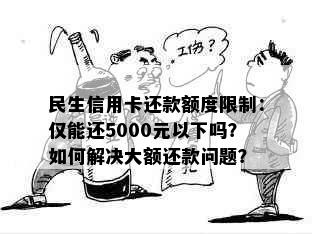 民生信用卡还款额度限制：仅能还5000元以下吗？如何解决大额还款问题？