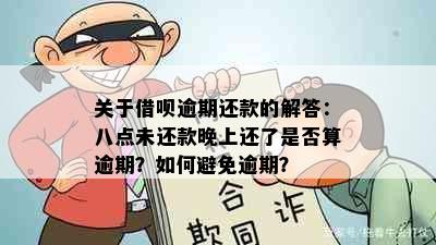 关于借呗逾期还款的解答：八点未还款晚上还了是否算逾期？如何避免逾期？