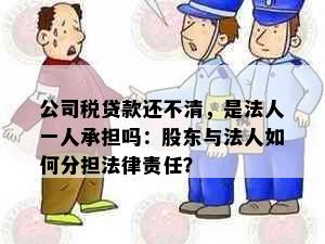 公司税贷款还不清，是法人一人承担吗：股东与法人如何分担法律责任？