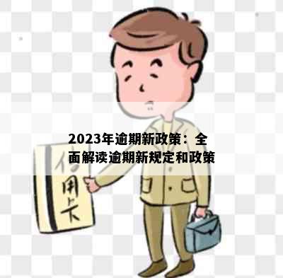 2023年逾期新政策：全面解读逾期新规定和政策