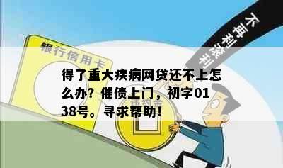 得了重大疾病网贷还不上怎么办？催债上门，初字0138号。寻求帮助！