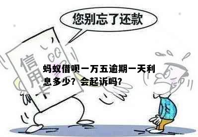 蚂蚁借呗一万五逾期一天利息多少？会起诉吗？