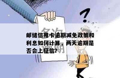 邮储信用卡逾期减免政策和利息如何计算，两天逾期是否会上？