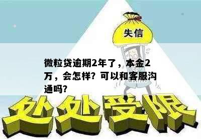 微粒贷逾期2年了，本金2万，会怎样？可以和客服沟通吗？