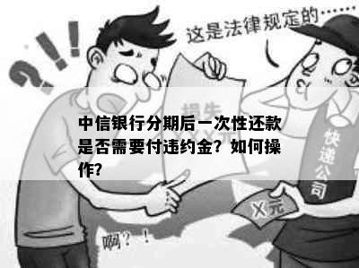 中信银行分期后一次性还款是否需要付违约金？如何操作？