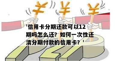 '信用卡分期还款可以12期吗怎么还？如何一次性还清分期付款的信用卡？'