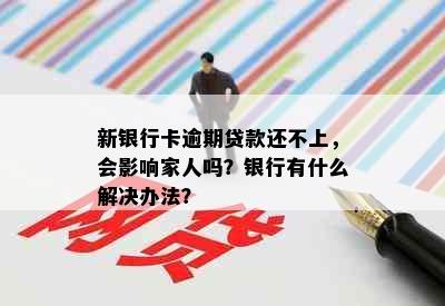 新银行卡逾期贷款还不上，会影响家人吗？银行有什么解决办法？