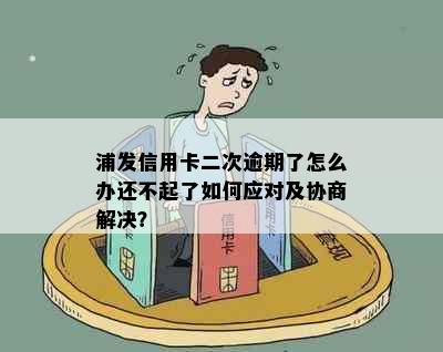 浦发信用卡二次逾期了怎么办还不起了如何应对及协商解决？