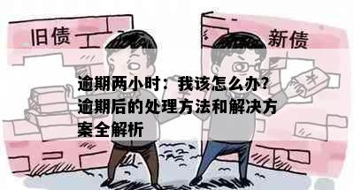 逾期两小时：我该怎么办？逾期后的处理方法和解决方案全解析