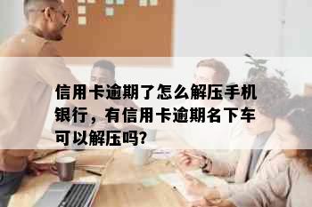 信用卡逾期了怎么解压手机银行，有信用卡逾期名下车可以解压吗？