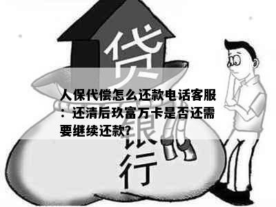 人保代偿怎么还款电话客服：还清后玖富万卡是否还需要继续还款？