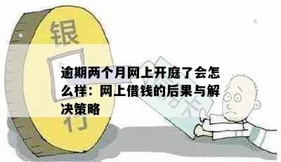 逾期两个月网上开庭了会怎么样：网上借钱的后果与解决策略