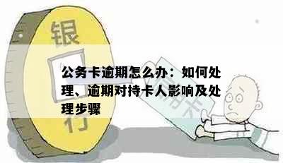 公务卡逾期怎么办：如何处理、逾期对持卡人影响及处理步骤