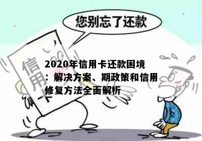 2020年信用卡还款困境：解决方案、期政策和信用修复方法全面解析