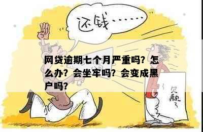 网贷逾期七个月严重吗？怎么办？会坐牢吗？会变成黑户吗？