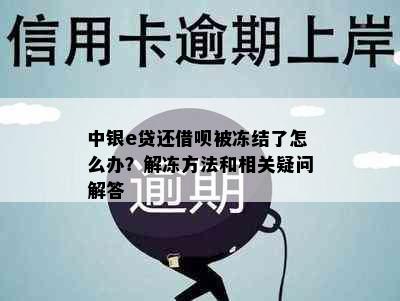 中银e贷还借呗被冻结了怎么办？解冻方法和相关疑问解答