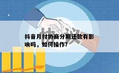 抖音月付协商分期还款有影响吗，如何操作？