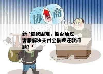 新 '借款困难，能否通过客服解决支付宝借呗还款问题？'