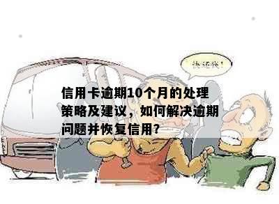 信用卡逾期10个月的处理策略及建议，如何解决逾期问题并恢复信用？