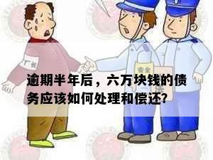 逾期半年后，六万块钱的债务应该如何处理和偿还？