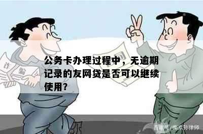 公务卡办理过程中，无逾期记录的友网贷是否可以继续使用？