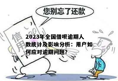 2023年全国借呗逾期人数统计及影响分析：用户如何应对逾期问题？