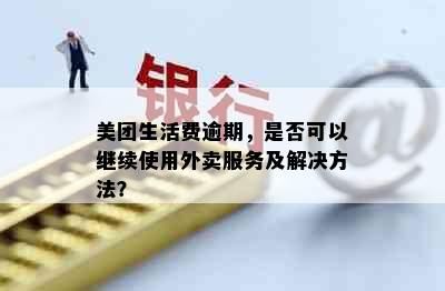 美团生活费逾期，是否可以继续使用外卖服务及解决方法？