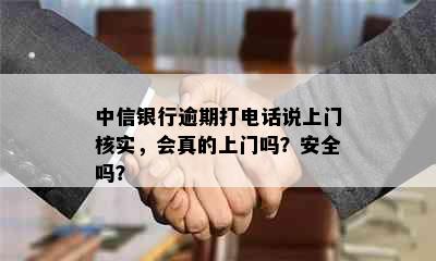 中信银行逾期打电话说上门核实，会真的上门吗？安全吗？