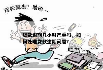 贷款逾期几小时严重吗，如何处理贷款逾期问题？