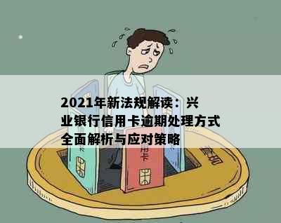 2021年新法规解读：兴业银行信用卡逾期处理方式全面解析与应对策略