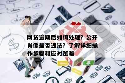 网贷逾期后如何处理？公开肖像是否违法？了解详细操作步骤和应对策略