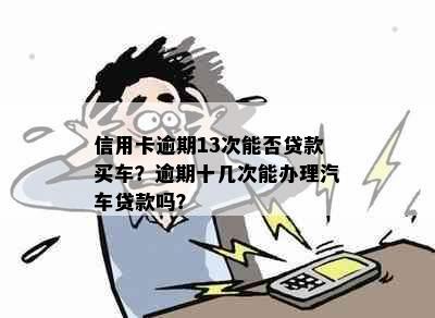 信用卡逾期13次能否贷款买车？逾期十几次能办理汽车贷款吗？