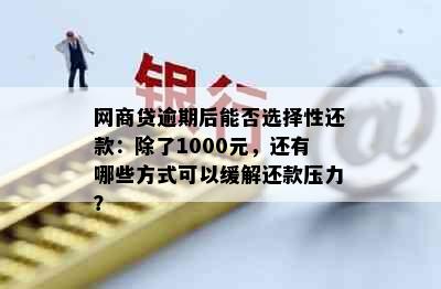 网商贷逾期后能否选择性还款：除了1000元，还有哪些方式可以缓解还款压力？