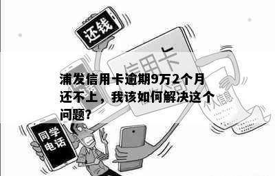 浦发信用卡逾期9万2个月还不上，我该如何解决这个问题？