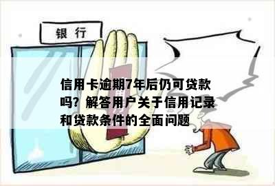 信用卡逾期7年后仍可贷款吗？解答用户关于信用记录和贷款条件的全面问题