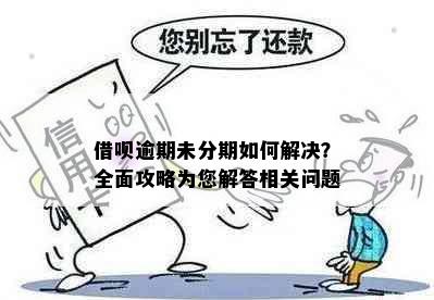 借呗逾期未分期如何解决？全面攻略为您解答相关问题