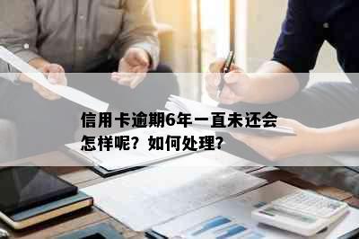 信用卡逾期6年一直未还会怎样呢？如何处理？