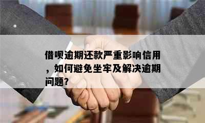 借呗逾期还款严重影响信用，如何避免坐牢及解决逾期问题？