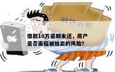 借款10万逾期未还，房产是否面临被拍卖的风险？