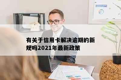 有关于信用卡解决逾期的新规吗2021年最新政策