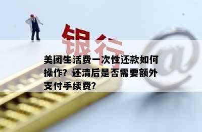 美团生活费一次性还款如何操作？还清后是否需要额外支付手续费？