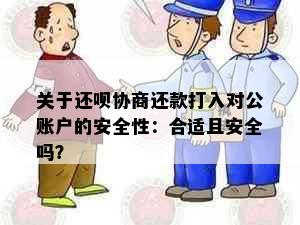 关于还呗协商还款打入对公账户的安全性：合适且安全吗？