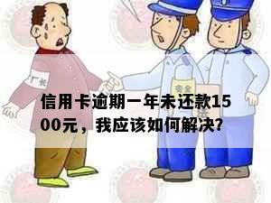 信用卡逾期一年未还款1500元，我应该如何解决？