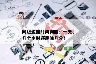 网贷逾期时间判断：一天、几个小时还是晚几分？