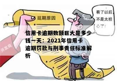 信用卡逾期数额巨大是多少钱一天：2021年信用卡逾期罚款与刑事责任标准解析