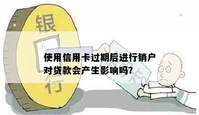 使用信用卡过期后进行销户对贷款会产生影响吗？