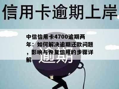 中信信用卡4700逾期两年：如何解决逾期还款问题，影响与恢复信用的步骤详解